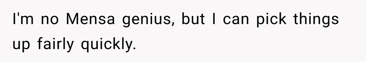 I'm no Mensa genius, but I can pick things up fairly quickly.