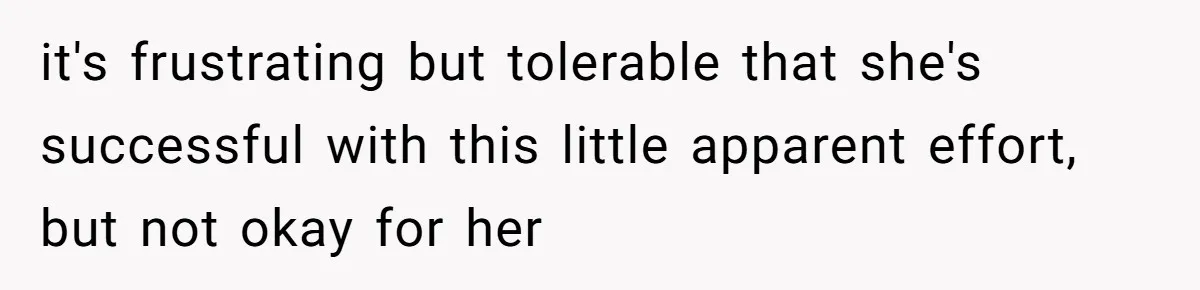 it's frustrating but tolerable that she's successful with this little apparent effort, but not okay for her