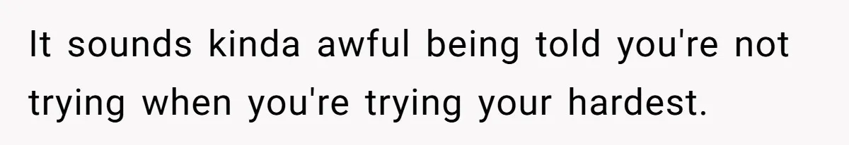 It sounds kinda awful being told you're not trying when you're trying your hardest.