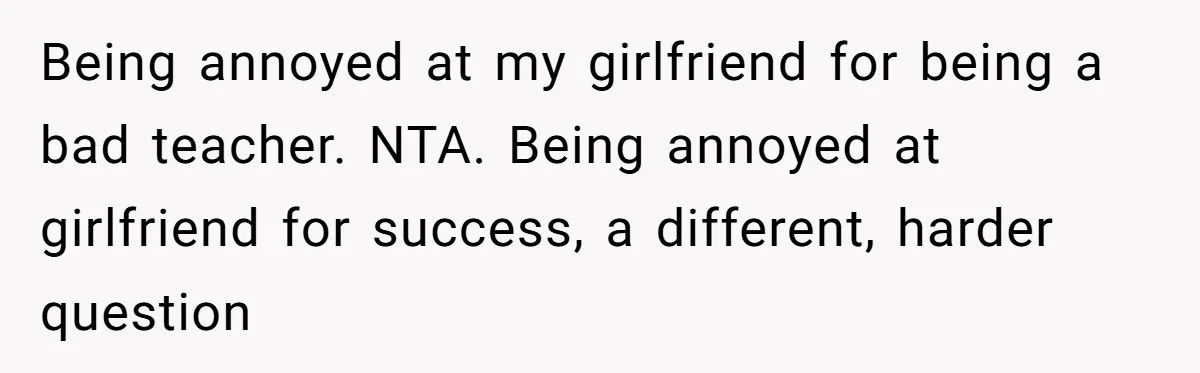 Being annoyed at my girlfriend for being a bad teacher. NTA. Being annoyed at girlfriend for success, a different, harder question