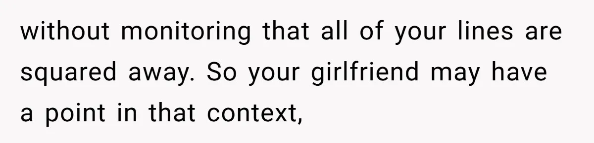 without monitoring that all of your lines are squared away. So your girlfriend may have a point in that context,