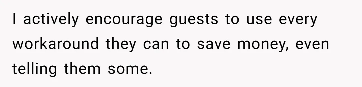 I actively encourage guests to use every workaround they can to save money, even telling them some.