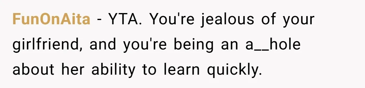 FunOnAita − YTA. You're jealous of your girlfriend, and you're being an a__hole about her ability to learn quickly.