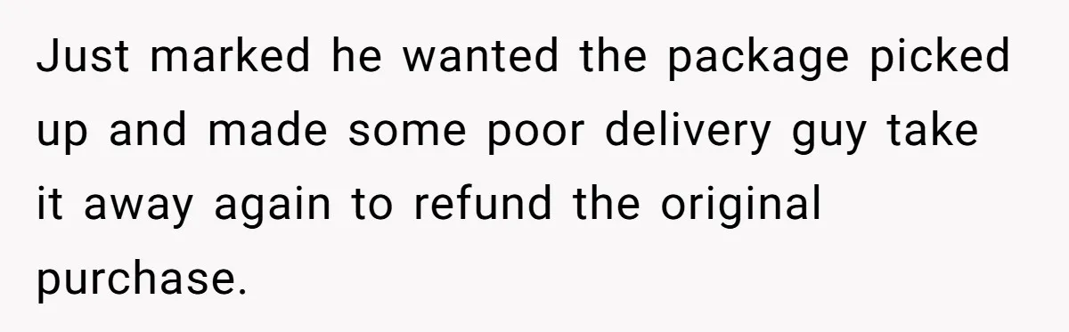 Just marked he wanted the package picked up and made some poor delivery guy take it away again to refund the original purchase.