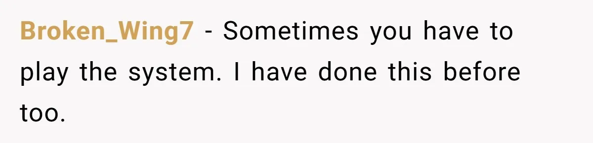 Broken_Wing7 − Sometimes you have to play the system. I have done this before too.