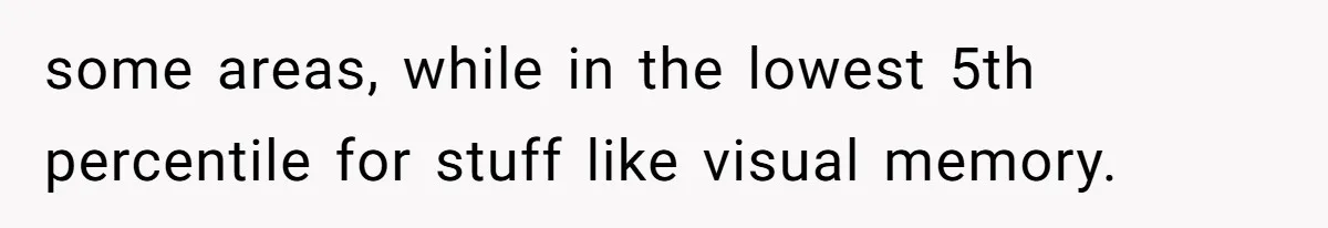 some areas, while in the lowest 5th percentile for stuff like visual memory.