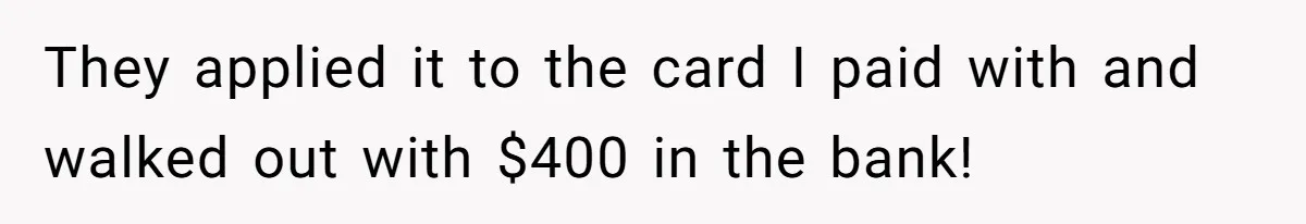 They applied it to the card I paid with and walked out with $400 in the bank!