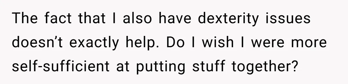 The fact that I also have dexterity issues doesn’t exactly help. Do I wish I were more self-sufficient at putting stuff together?