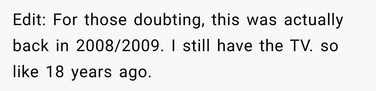 Edit: For those doubting, this was actually back in 2008/2009. I still have the TV. so like 18 years ago.