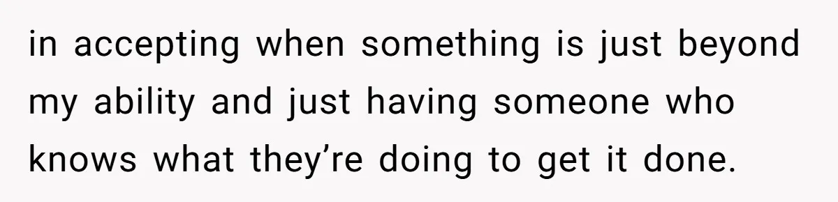 in accepting when something is just beyond my ability and just having someone who knows what they’re doing to get it done.