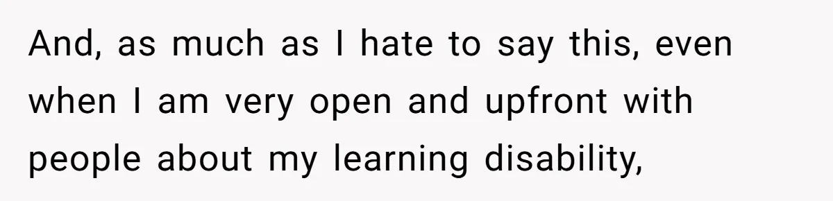 And, as much as I hate to say this, even when I am very open and upfront with people about my learning disability,