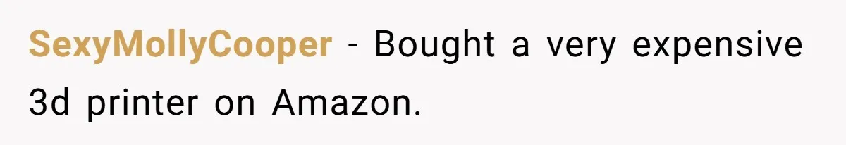SexyMollyCooper − Bought a very expensive 3d printer on Amazon.