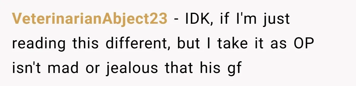 VeterinarianAbject23 − IDK, if I'm just reading this different, but I take it as OP isn't mad or jealous that his gf