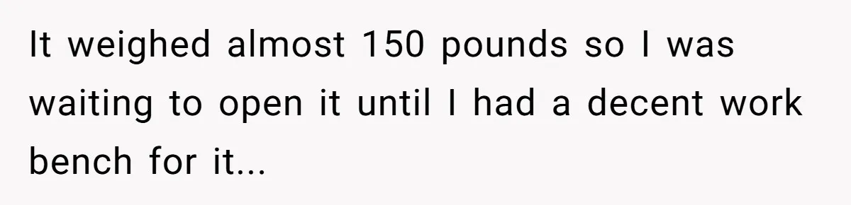 It weighed almost 150 pounds so I was waiting to open it until I had a decent work bench for it...