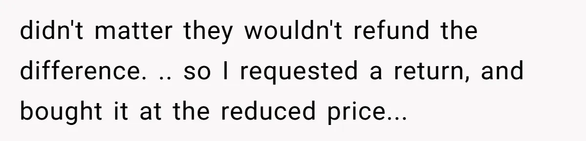 didn't matter they wouldn't refund the difference. .. so I requested a return, and bought it at the reduced price...