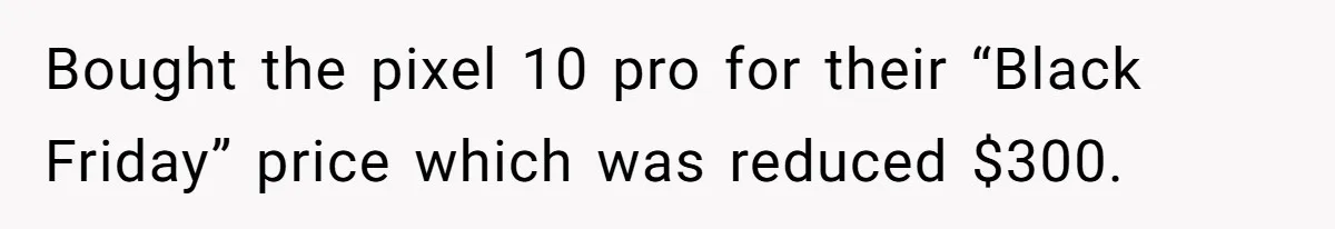 Bought the pixel 10 pro for their “Black Friday” price which was reduced $300.