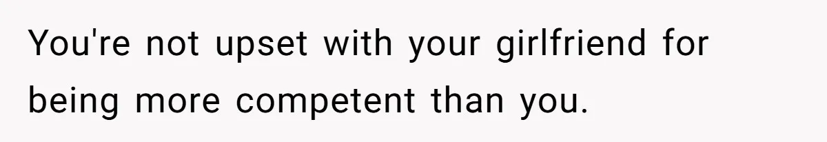 You're not upset with your girlfriend for being more competent than you.