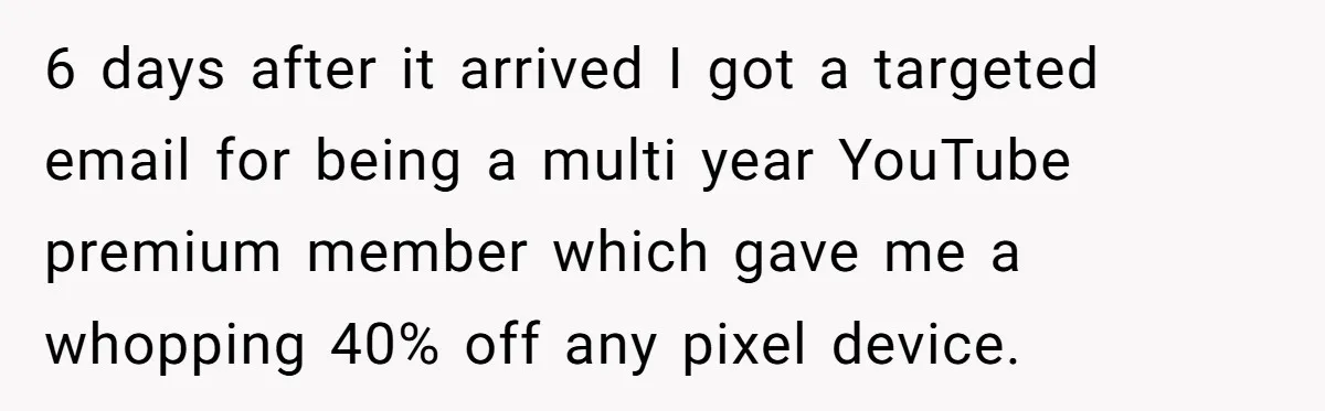 6 days after it arrived I got a targeted email for being a multi year YouTube premium member which gave me a whopping 40% off any pixel device.