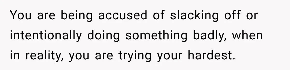 You are being accused of slacking off or intentionally doing something badly, when in reality, you are trying your hardest.