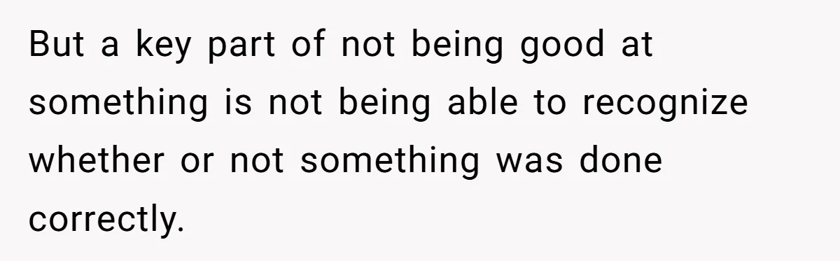 But a key part of not being good at something is not being able to recognize whether or not something was done correctly.