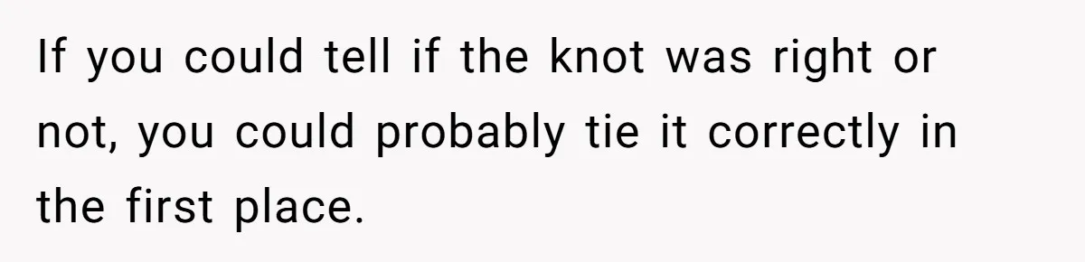 If you could tell if the knot was right or not, you could probably tie it correctly in the first place.