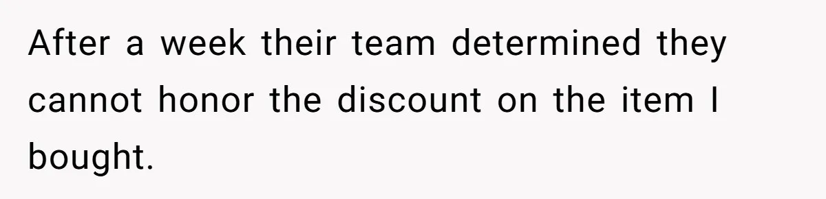 After a week their team determined they cannot honor the discount on the item I bought.