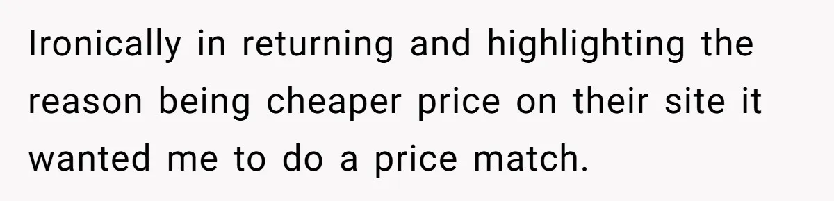 Ironically in returning and highlighting the reason being cheaper price on their site it wanted me to do a price match.