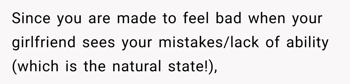 Since you are made to feel bad when your girlfriend sees your mistakes/lack of ability (which is the natural state!),