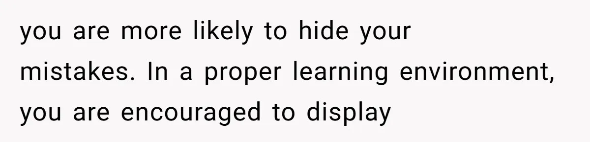 you are more likely to hide your mistakes. In a proper learning environment, you are encouraged to display