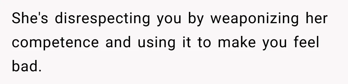 She's disrespecting you by weaponizing her competence and using it to make you feel bad.