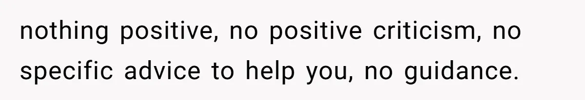 nothing positive, no positive criticism, no specific advice to help you, no guidance.