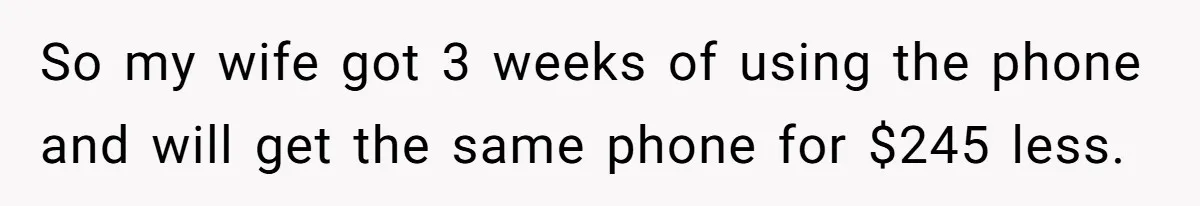 So my wife got 3 weeks of using the phone and will get the same phone for $245 less.