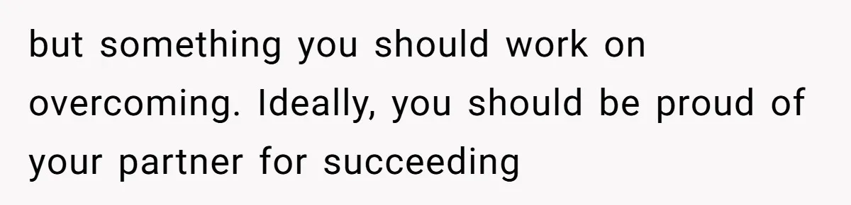 but something you should work on overcoming. Ideally, you should be proud of your partner for succeeding