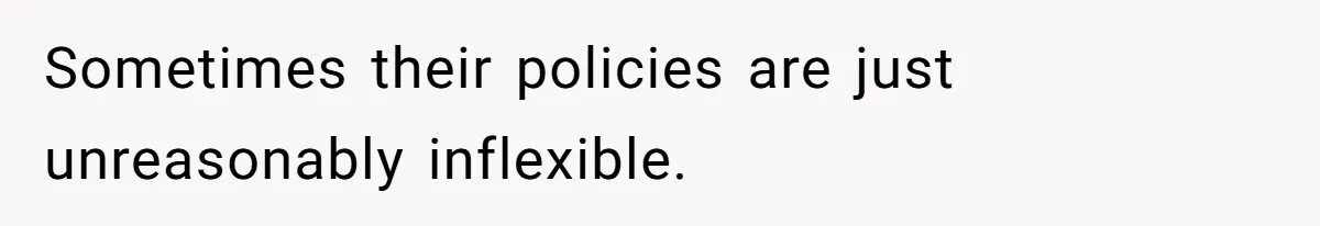 Sometimes their policies are just unreasonably inflexible.