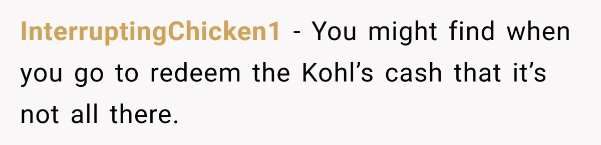InterruptingChicken1 − You might find when you go to redeem the Kohl’s cash that it’s not all there.