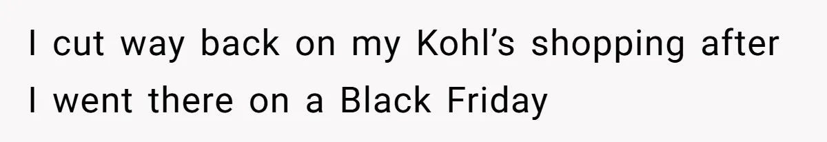 I cut way back on my Kohl’s shopping after I went there on a Black Friday