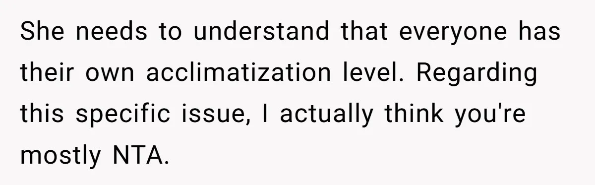 She needs to understand that everyone has their own acclimatization level. Regarding this specific issue, I actually think you're mostly NTA.