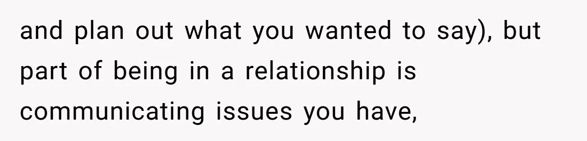 and plan out what you wanted to say), but part of being in a relationship is communicating issues you have,