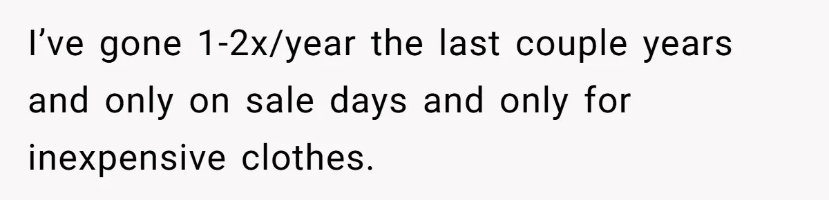 I’ve gone 1-2x/year the last couple years and only on sale days and only for inexpensive clothes.