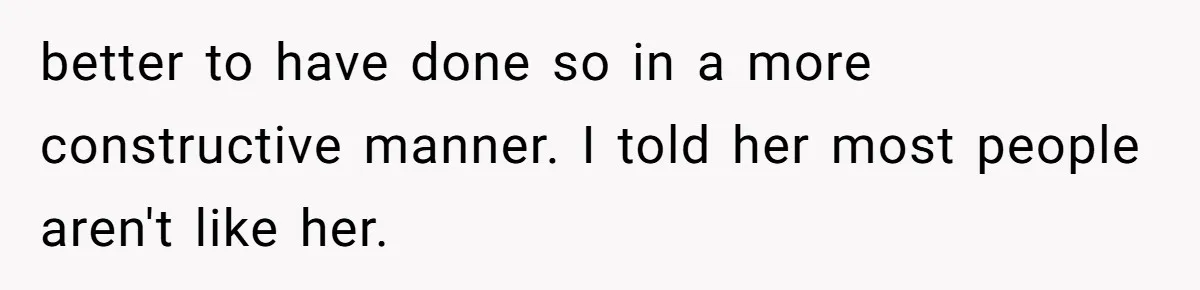 better to have done so in a more constructive manner. I told her most people aren't like her.
