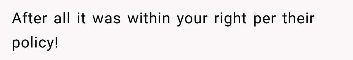 After all it was within your right per their policy!