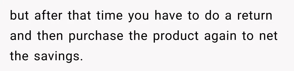 but after that time you have to do a return and then purchase the product again to net the savings.