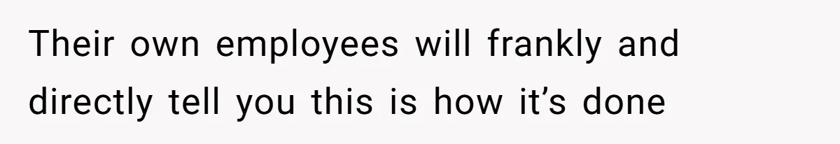 Their own employees will frankly and directly tell you this is how it’s done