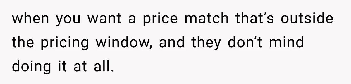 when you want a price match that’s outside the pricing window, and they don’t mind doing it at all.