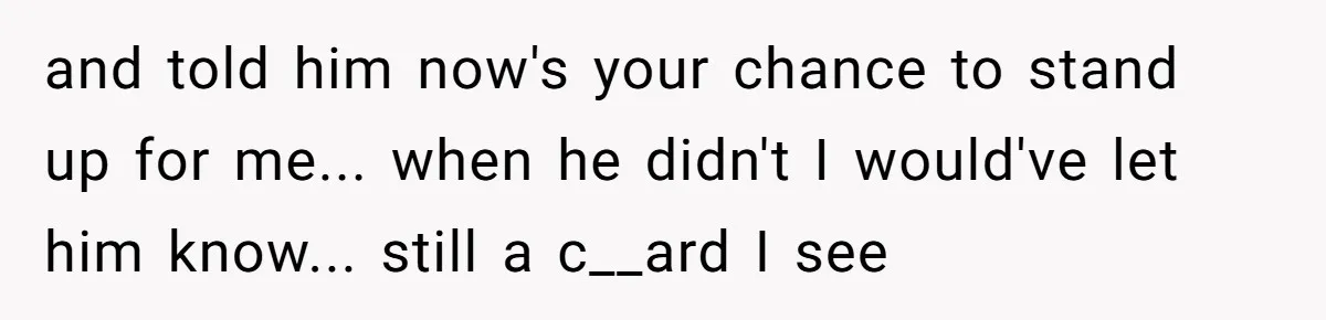 and told him now's your chance to stand up for me... when he didn't I would've let him know... still a c__ard I see