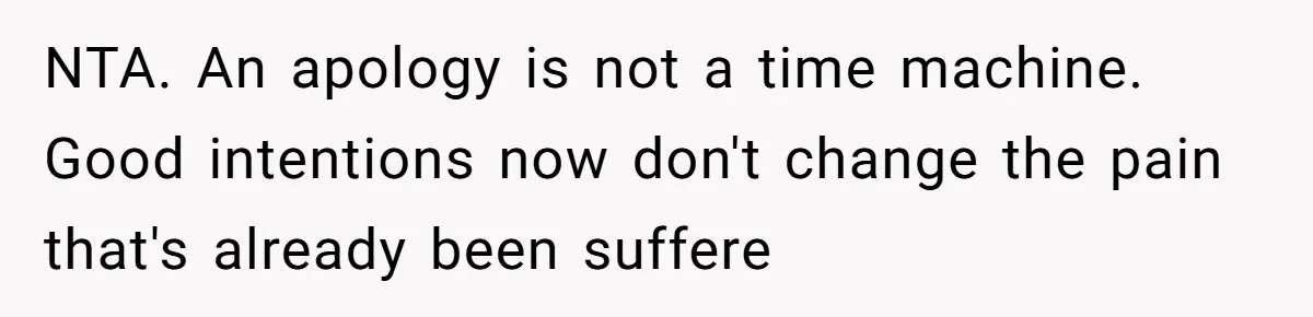 NTA. An apology is not a time machine. Good intentions now don't change the pain that's already been suffere