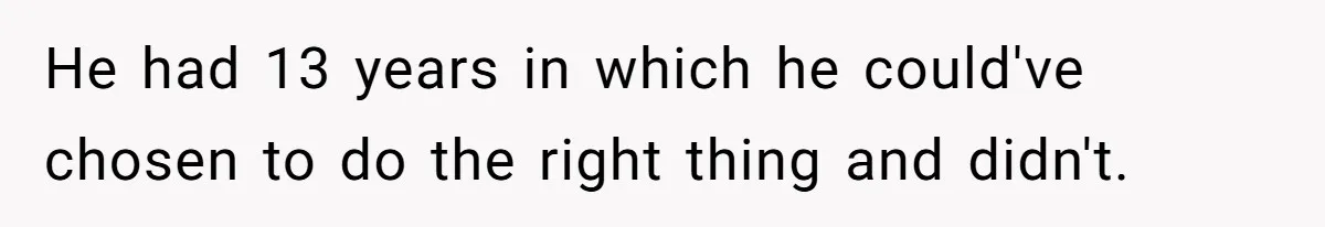 He had 13 years in which he could've chosen to do the right thing and didn't.
