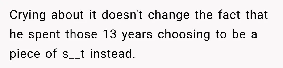 Crying about it doesn't change the fact that he spent those 13 years choosing to be a piece of s__t instead.