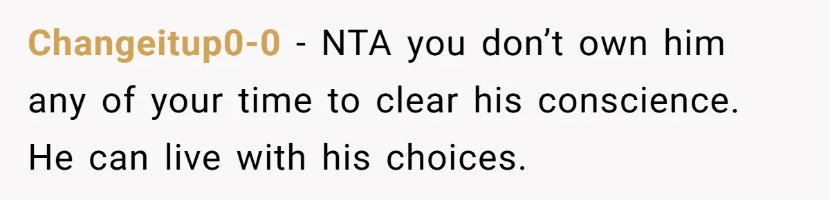 Changeitup0-0 − NTA you don’t own him any of your time to clear his conscience. He can live with his choices.