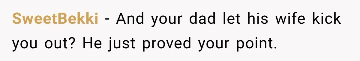SweetBekki − And your dad let his wife kick you out? He just proved your point.